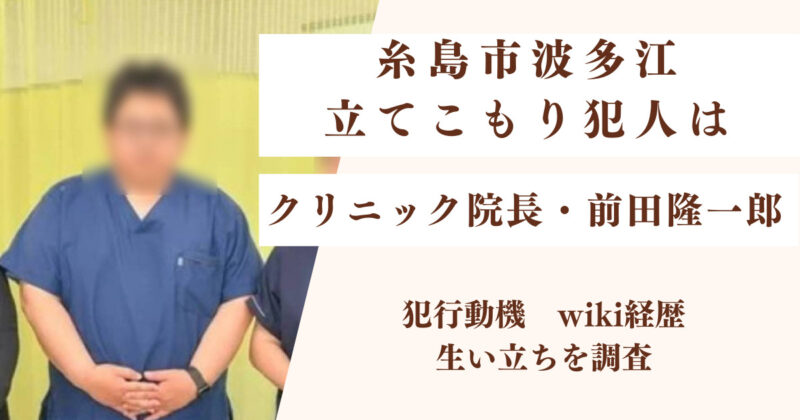 【顔画像】糸島市波多江 立てこもり犯人はクリニック院長・前田隆一郎|動機wiki経歴生い立ちを調査