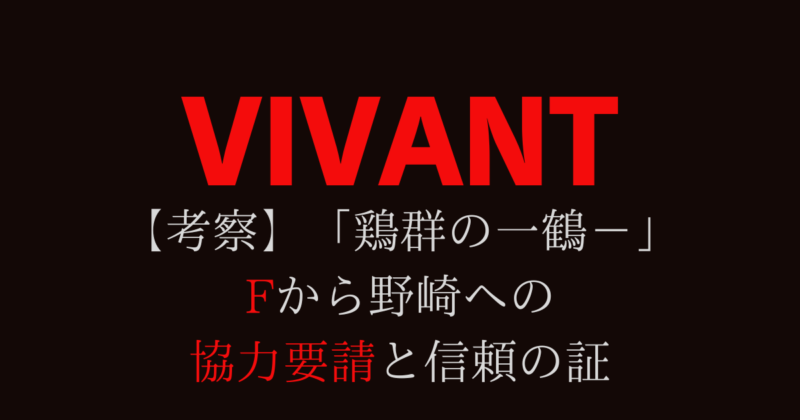 【VIVANT考察】「鶏群の一鶴－」はFから野崎への協力要請と信頼の証
