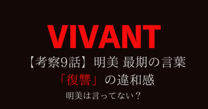 【VIVANT考察9話】明美 最期の言葉「復讐」の違和感→明美は言ってない？